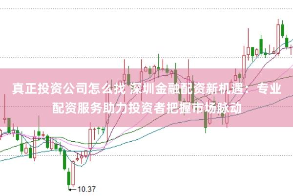 真正投资公司怎么找 深圳金融配资新机遇：专业配资服务助力投资者把握市场脉动
