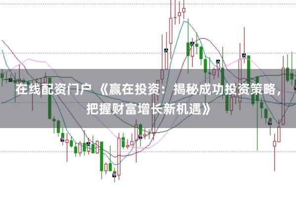 在线配资门户 《赢在投资：揭秘成功投资策略，把握财富增长新机遇》