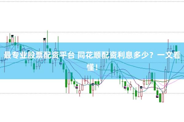最专业股票配资平台 同花顺配资利息多少？一文看懂！