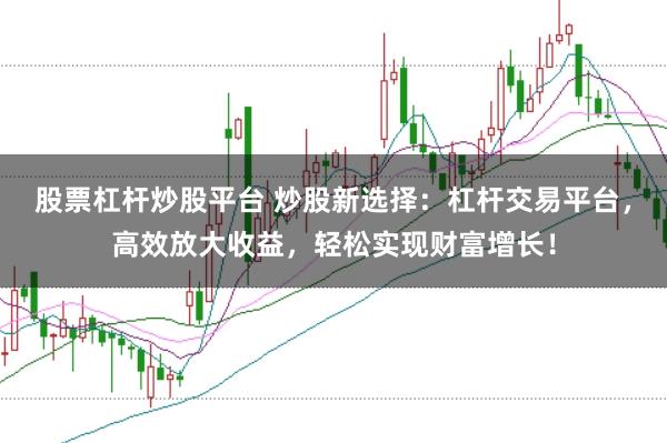 股票杠杆炒股平台 炒股新选择：杠杆交易平台，高效放大收益，轻松实现财富增长！