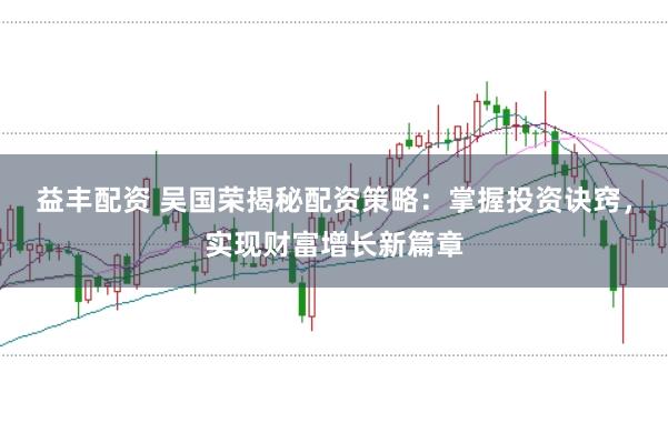 益丰配资 吴国荣揭秘配资策略：掌握投资诀窍，实现财富增长新篇章