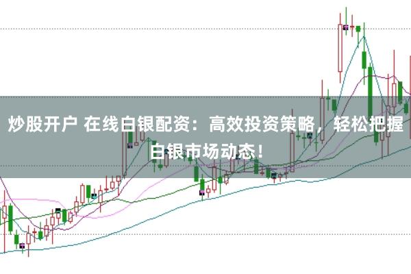 炒股开户 在线白银配资：高效投资策略，轻松把握白银市场动态！