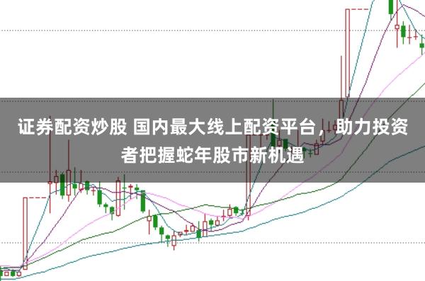 证券配资炒股 国内最大线上配资平台，助力投资者把握蛇年股市新机遇