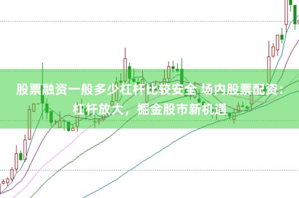 股票融资一般多少杠杆比较安全 场内股票配资:杠杆放大,掘金股市新机遇