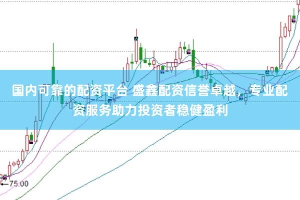 国内可靠的配资平台 盛鑫配资信誉卓越,专业配资服务助力投资者稳健盈利