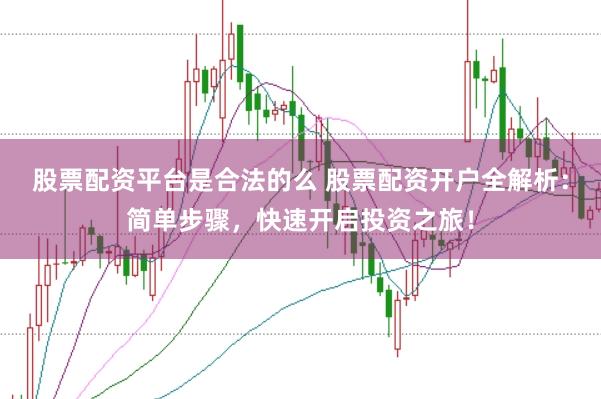 股票配资平台是合法的么 股票配资开户全解析:简单步骤,快速开启投资之旅!