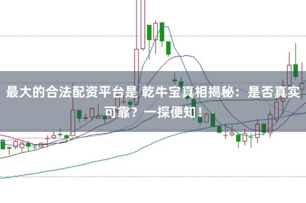 最大的合法配资平台是 乾牛宝真相揭秘:是否真实可靠?一探便知!