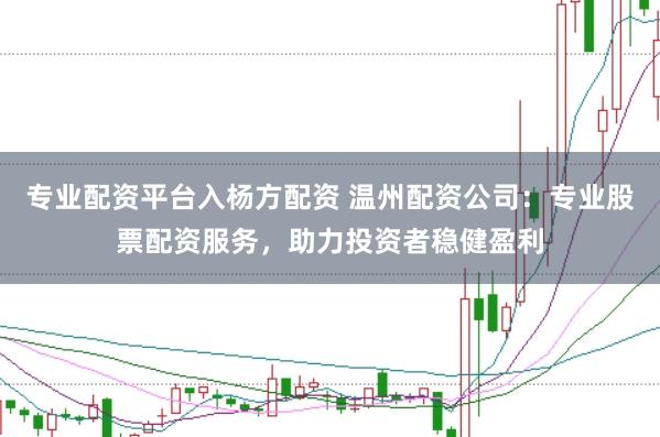 专业配资平台入杨方配资 温州配资公司:专业股票配资服务,助力投资者稳健盈利