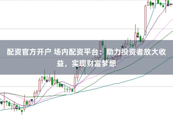 配资官方开户 场内配资平台：助力投资者放大收益，实现财富梦想