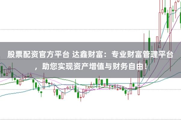 股票配资官方平台 达鑫财富：专业财富管理平台，助您实现资产增值与财务自由！
