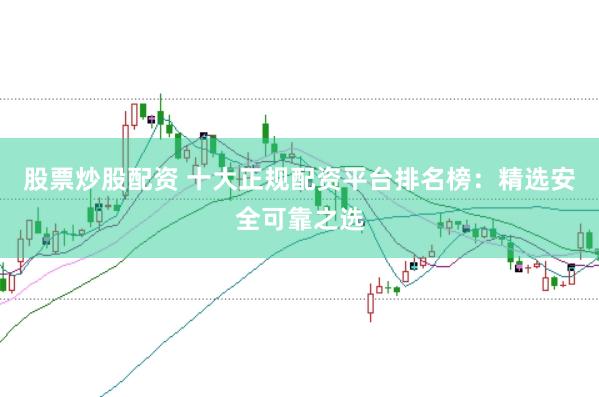 股票炒股配资 十大正规配资平台排名榜：精选安全可靠之选