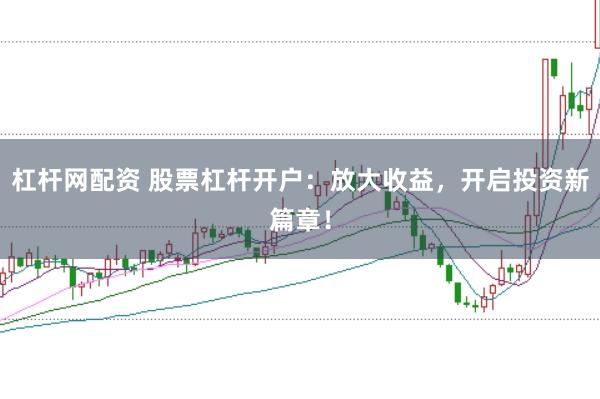 杠杆网配资 股票杠杆开户：放大收益，开启投资新篇章！
