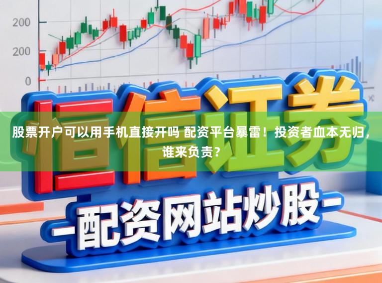 股票开户可以用手机直接开吗 配资平台暴雷!投资者血本无归,谁来负责?