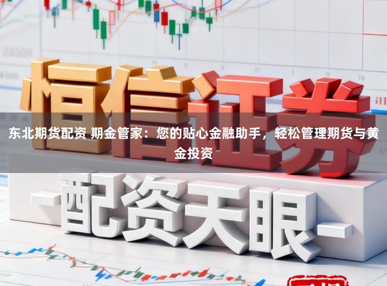 东北期货配资 期金管家：您的贴心金融助手，轻松管理期货与黄金投资