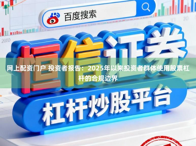 网上配资门户 投资者报告：2025年以来投资者群体使用股票杠杆的合规边界