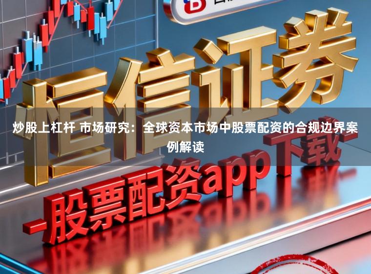 炒股上杠杆 市场研究：全球资本市场中股票配资的合规边界案例解读