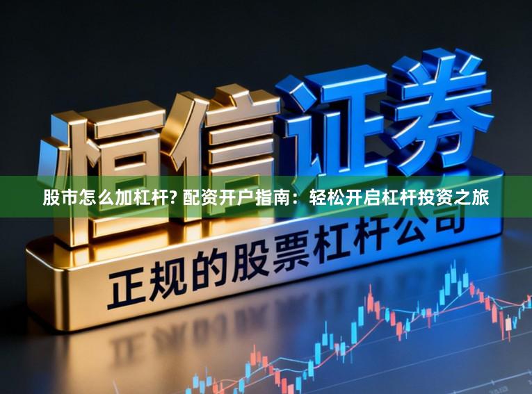 股市怎么加杠杆? 配资开户指南：轻松开启杠杆投资之旅