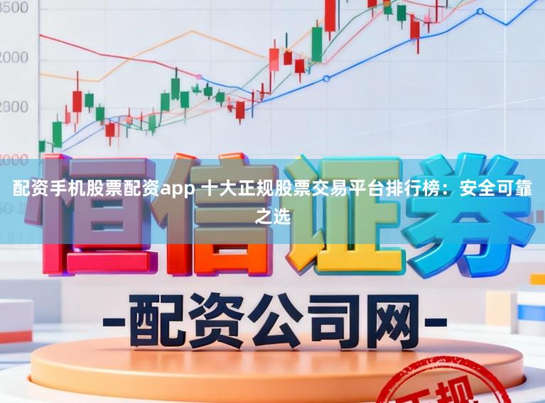 配资手机股票配资app 十大正规股票交易平台排行榜：安全可靠之选
