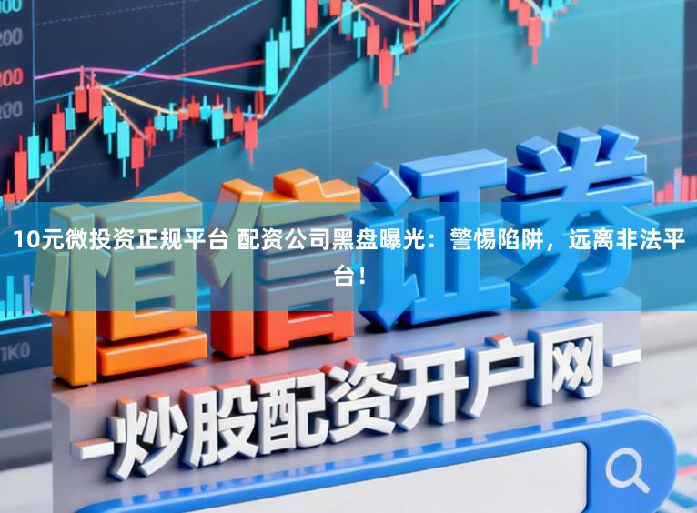 10元微投资正规平台 配资公司黑盘曝光：警惕陷阱，远离非法平台！