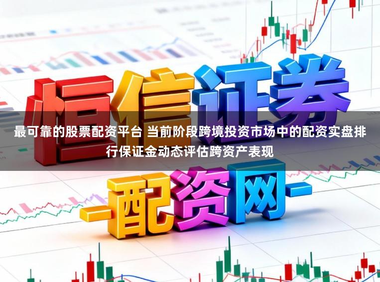 最可靠的股票配资平台 当前阶段跨境投资市场中的配资实盘排行保证金动态评估跨资产表现