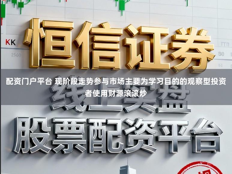 配资门户平台 现阶段走势参与市场主要为学习目的的观察型投资者使用财源滚滚炒