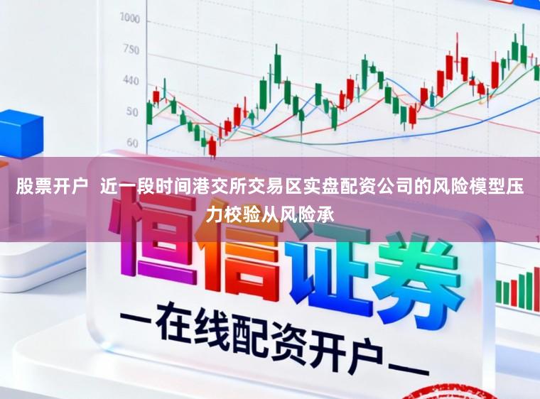 股票开户  近一段时间港交所交易区实盘配资公司的风险模型压力校验从风险承