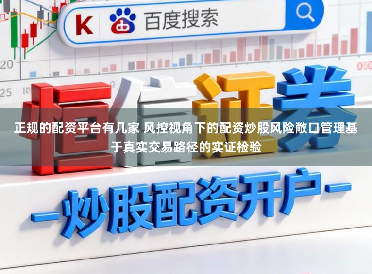 正规的配资平台有几家 风控视角下的配资炒股风险敞口管理基于真实交易路径的实证检验