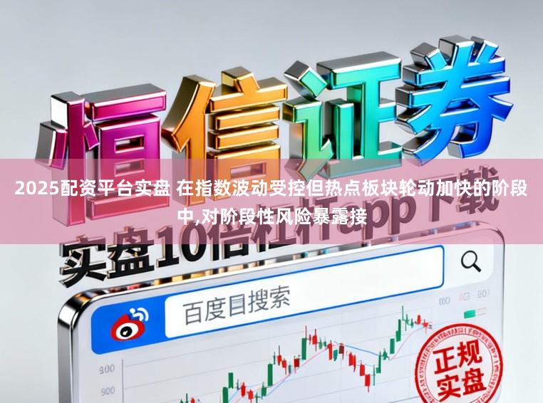 2025配资平台实盘 在指数波动受控但热点板块轮动加快的阶段中，对阶段性风险暴露接
