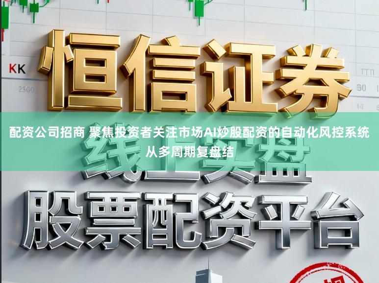 配资公司招商 聚焦投资者关注市场AI炒股配资的自动化风控系统从多周期复盘结