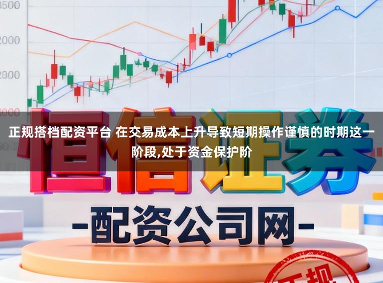 正规搭档配资平台 在交易成本上升导致短期操作谨慎的时期这一阶段，处于资金保护阶
