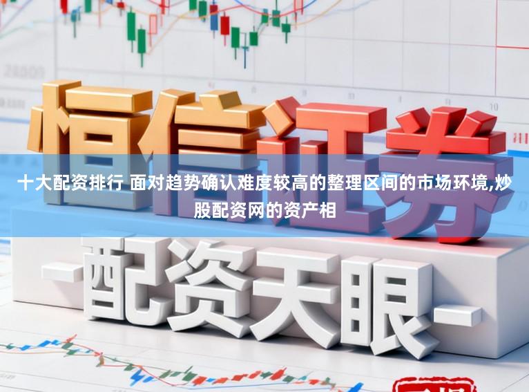十大配资排行 面对趋势确认难度较高的整理区间的市场环境，炒股配资网的资产相
