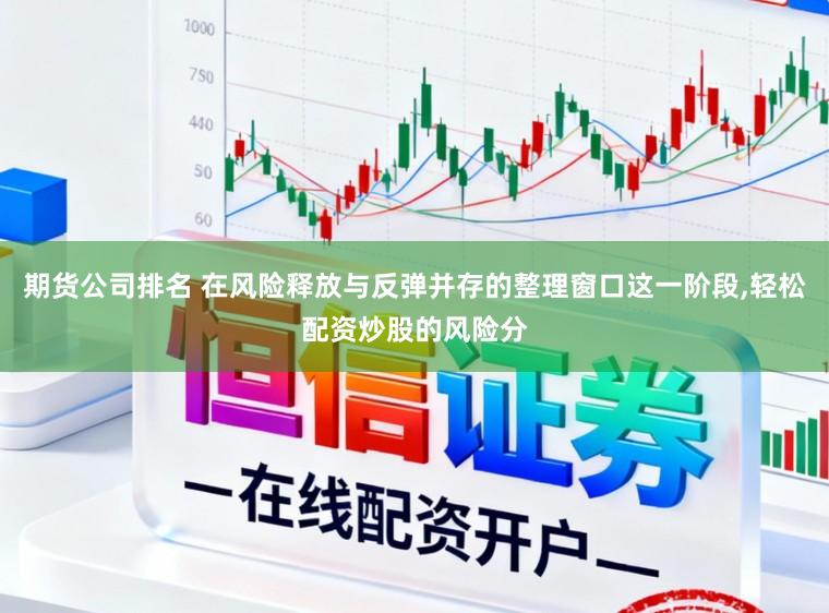 期货公司排名 在风险释放与反弹并存的整理窗口这一阶段，轻松配资炒股的风险分