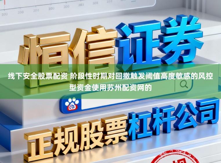 线下安全股票配资 阶段性时期对回撤触发阈值高度敏感的风控型资金使用苏州配资网的