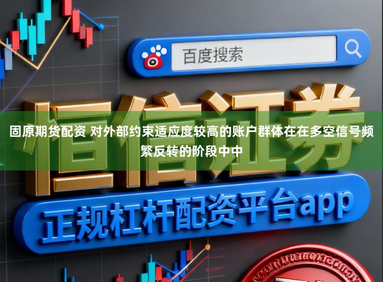 固原期货配资 对外部约束适应度较高的账户群体在在多空信号频繁反转的阶段中中