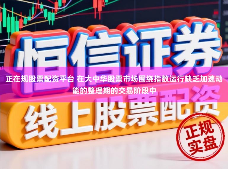 正在规股票配资平台 在大中华股票市场围绕指数运行缺乏加速动能的整理期的交易阶段中