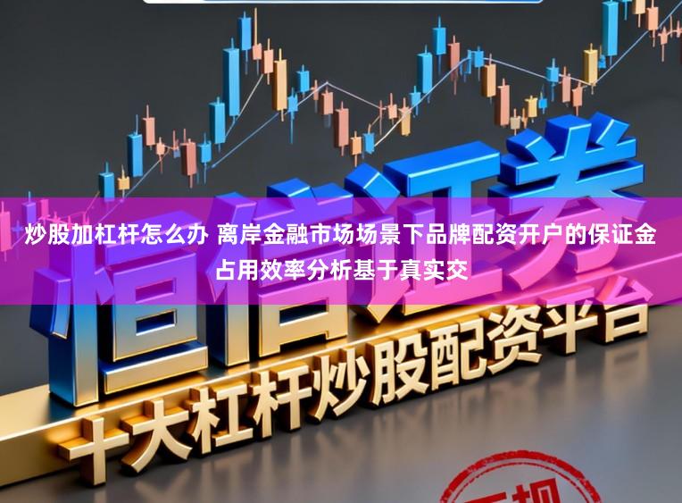 炒股加杠杆怎么办 离岸金融市场场景下品牌配资开户的保证金占用效率分析基于真实交