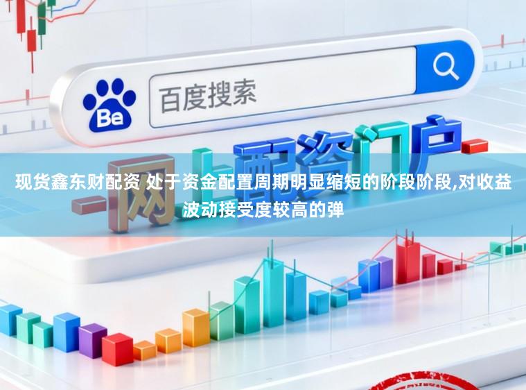 现货鑫东财配资 处于资金配置周期明显缩短的阶段阶段，对收益波动接受度较高的弹