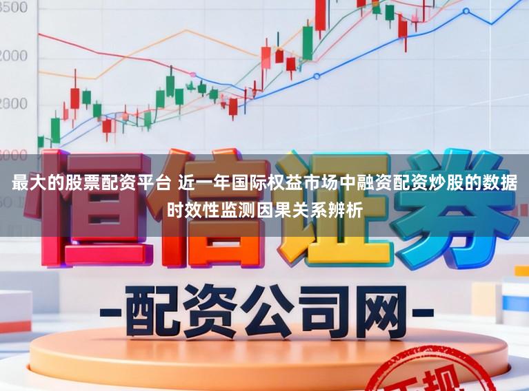 最大的股票配资平台 近一年国际权益市场中融资配资炒股的数据时效性监测因果关系辨析