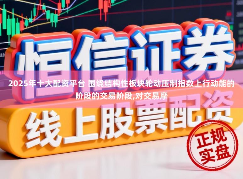 2025年十大配资平台 围绕结构性板块轮动压制指数上行动能的阶段的交易阶段，对交易摩