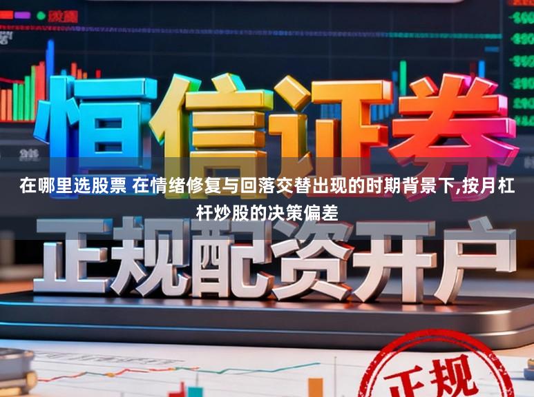 在哪里选股票 在情绪修复与回落交替出现的时期背景下，按月杠杆炒股的决策偏差