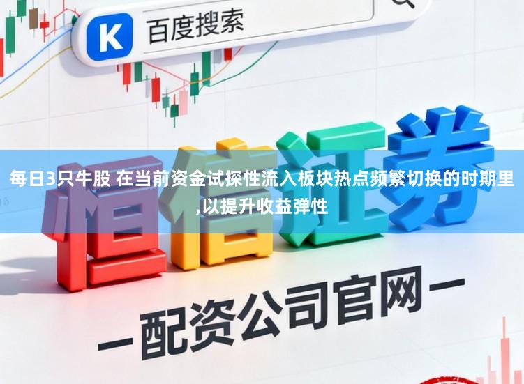 每日3只牛股 在当前资金试探性流入板块热点频繁切换的时期里，以提升收益弹性
