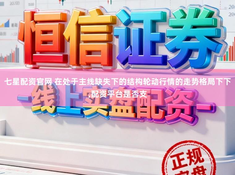 七星配资官网 在处于主线缺失下的结构轮动行情的走势格局下下，配资平台是否支
