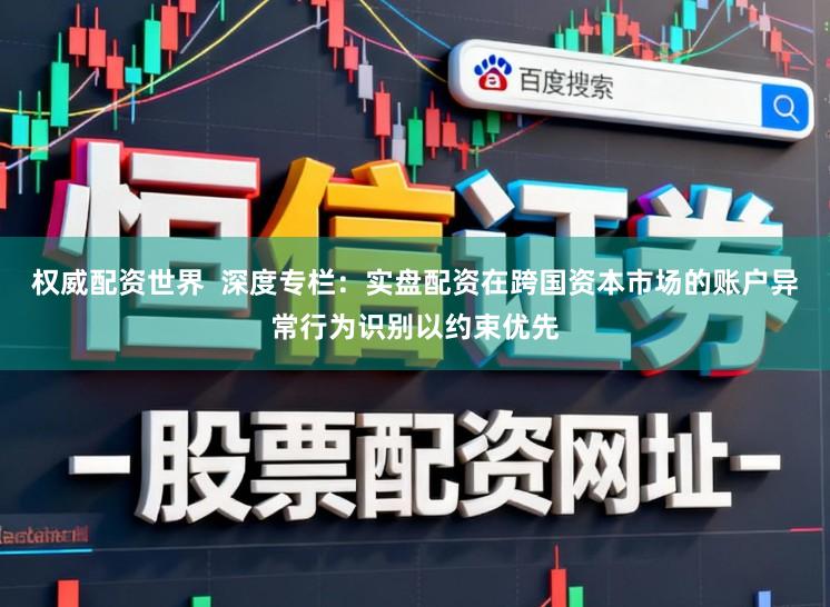 权威配资世界  深度专栏：实盘配资在跨国资本市场的账户异常行为识别以约束优先