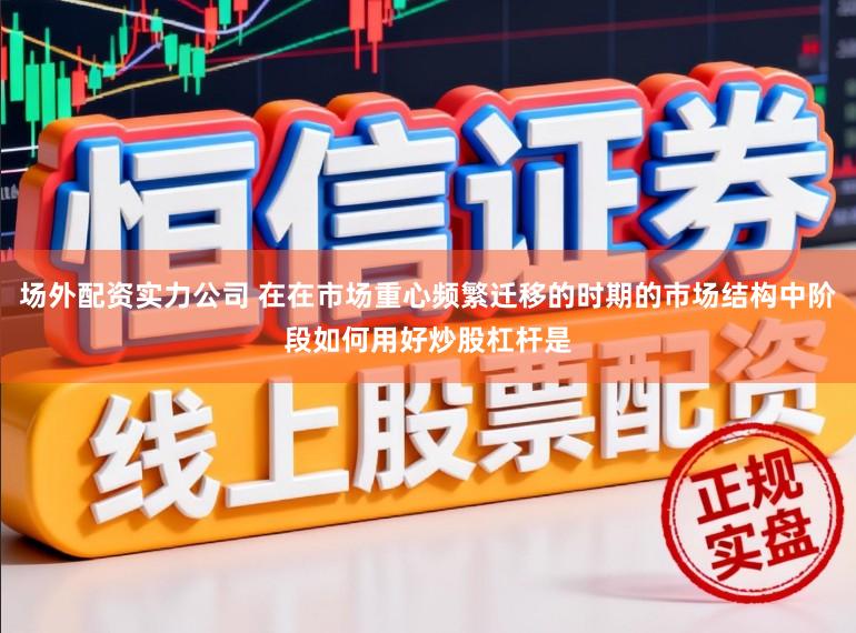 场外配资实力公司 在在市场重心频繁迁移的时期的市场结构中阶段如何用好炒股杠杆是
