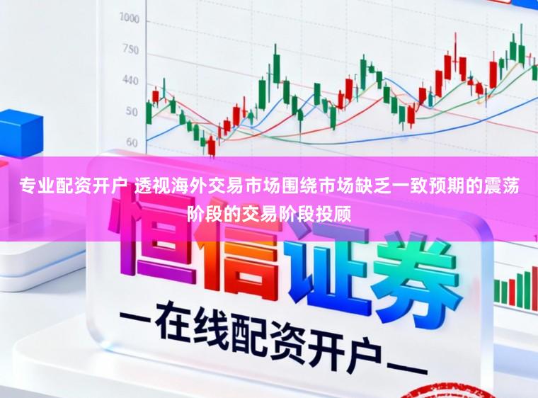 专业配资开户 透视海外交易市场围绕市场缺乏一致预期的震荡阶段的交易阶段投顾