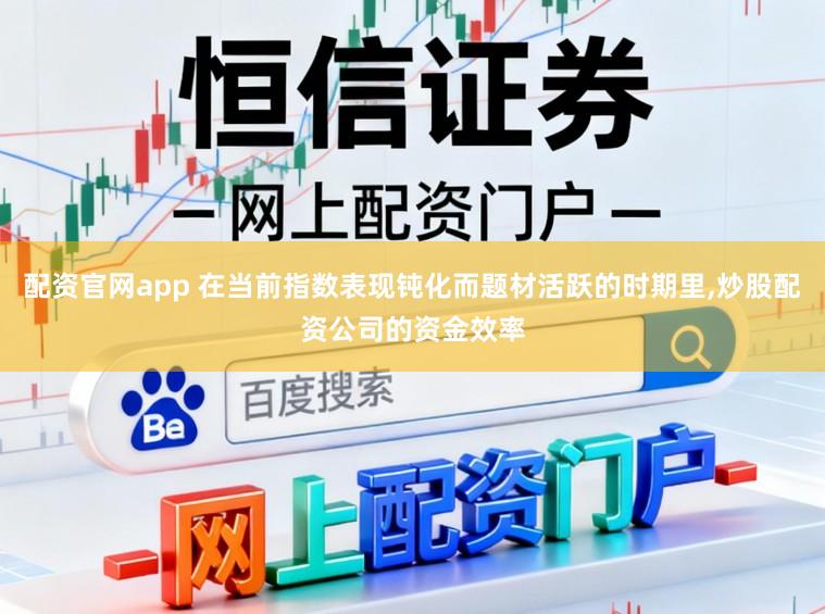 配资官网app 在当前指数表现钝化而题材活跃的时期里，炒股配资公司的资金效率