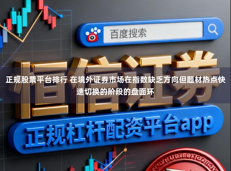 正规股票平台排行 在境外证券市场在指数缺乏方向但题材热点快速切换的阶段的盘面环