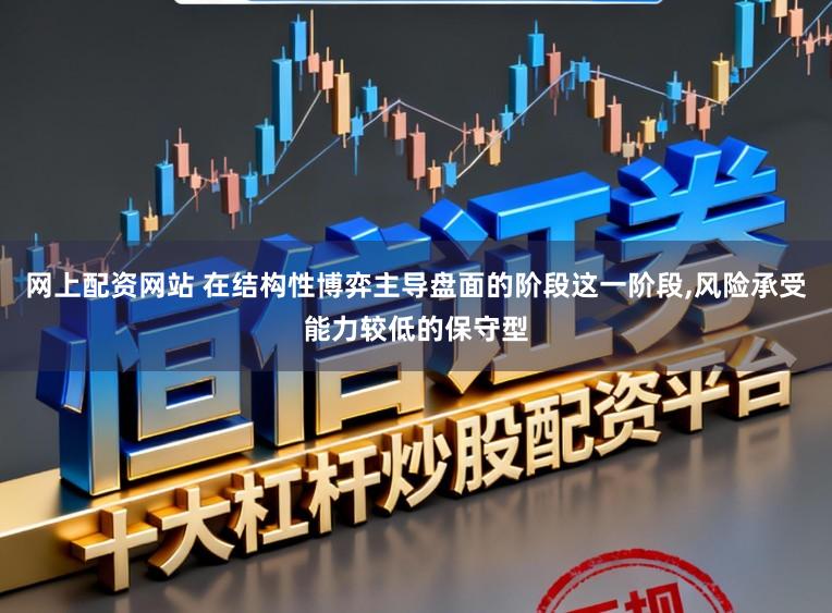 网上配资网站 在结构性博弈主导盘面的阶段这一阶段,风险承受能力较低的保守型