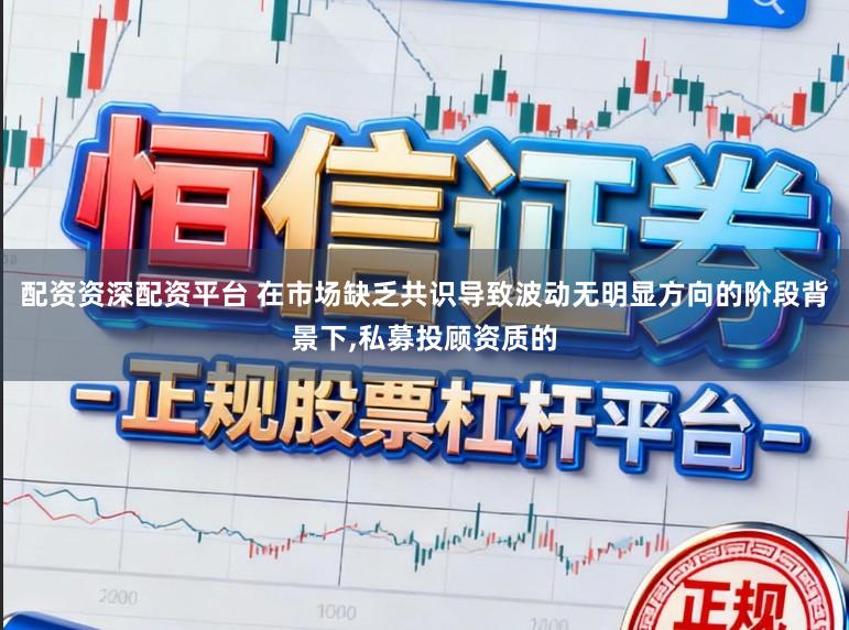 配资资深配资平台 在市场缺乏共识导致波动无明显方向的阶段背景下，私募投顾资质的