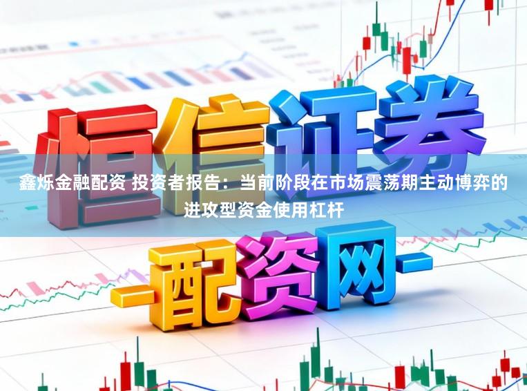 鑫烁金融配资 投资者报告:当前阶段在市场震荡期主动博弈的进攻型资金使用杠杆
